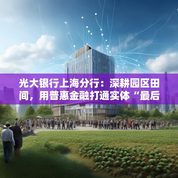 光大银行上海分行：深耕园区田间，用普惠金融打通实体“最后一公里”