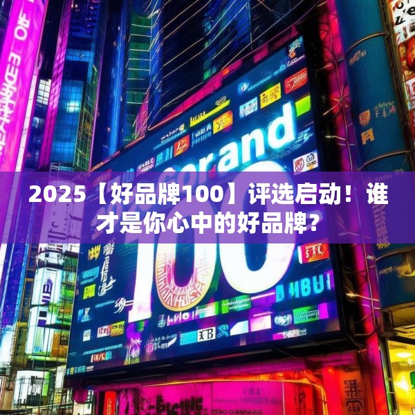 2025【好品牌100】评选启动！谁才是你心中的好品牌？