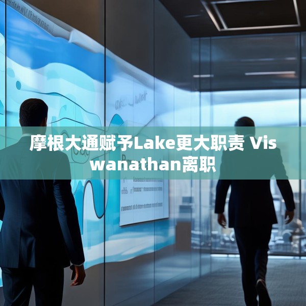 摩根大通赋予Lake更大职责 Viswanathan离职
