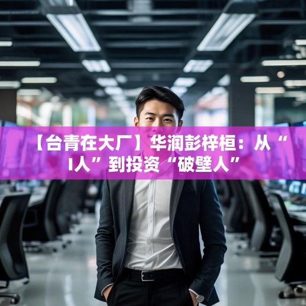 【台青在大厂】华润彭梓桓：从“I人”到投资“破壁人”