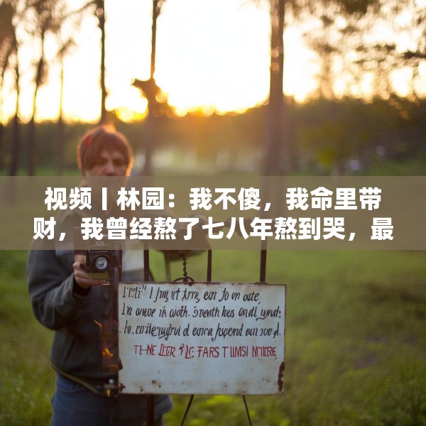 视频丨林园：我不傻，我命里带财，我曾经熬了七八年熬到哭，最后赚了32倍。