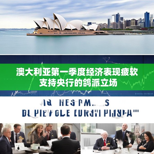 澳大利亚第一季度经济表现疲软 支持央行的鸽派立场