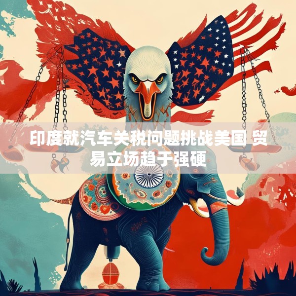 印度就汽车关税问题挑战美国 贸易立场趋于强硬