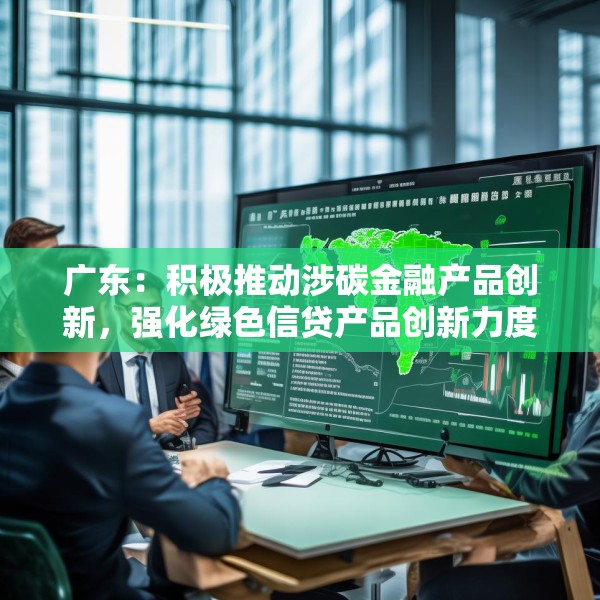 广东：积极推动涉碳金融产品创新，强化绿色信贷产品创新力度