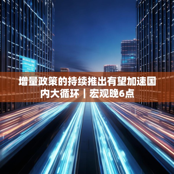 增量政策的持续推出有望加速国内大循环｜宏观晚6点