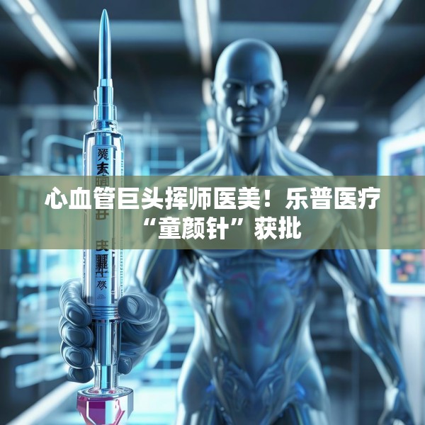 心血管巨头挥师医美！乐普医疗“童颜针”获批