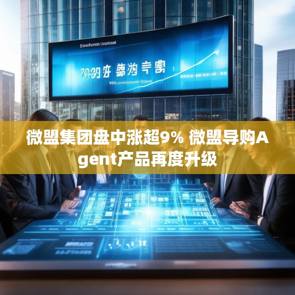 微盟集团盘中涨超9% 微盟导购Agent产品再度升级