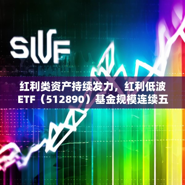 红利类资产持续发力，红利低波ETF（512890）基金规模连续五个交易日创历史新高