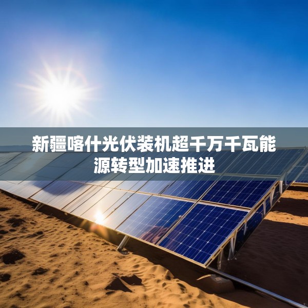 新疆喀什光伏装机超千万千瓦能源转型加速推进