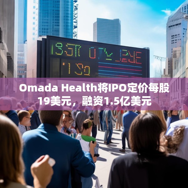 Omada Health将IPO定价每股19美元，融资1.5亿美元