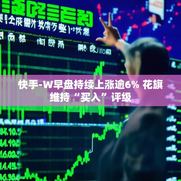 快手-W早盘持续上涨逾6% 花旗维持“买入”评级