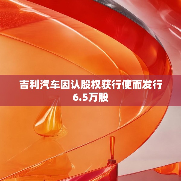 吉利汽车因认股权获行使而发行6.5万股