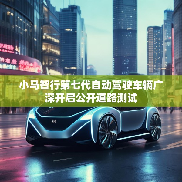 小马智行第七代自动驾驶车辆广深开启公开道路测试