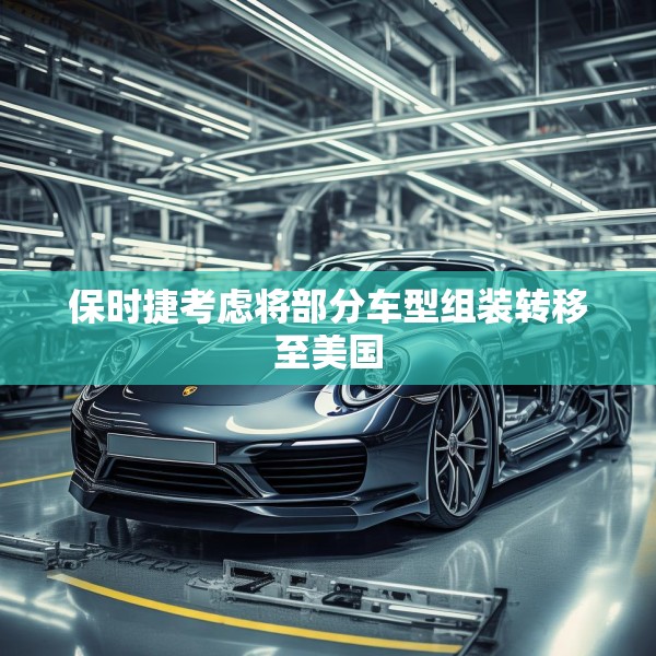 保时捷考虑将部分车型组装转移至美国