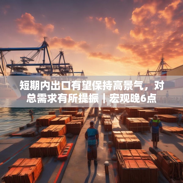 短期内出口有望保持高景气，对总需求有所提振｜宏观晚6点