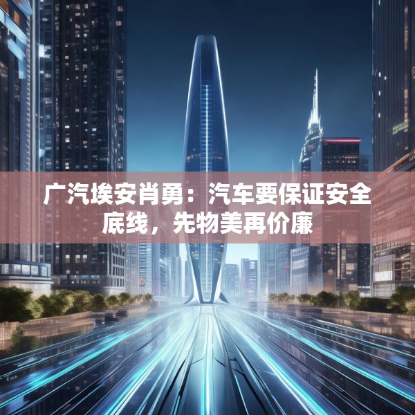 广汽埃安肖勇：汽车要保证安全底线，先物美再价廉