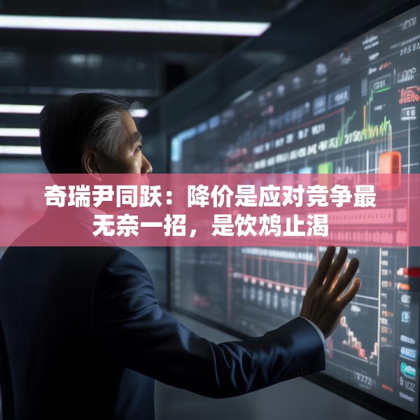 奇瑞尹同跃：降价是应对竞争最无奈一招，是饮鸩止渴