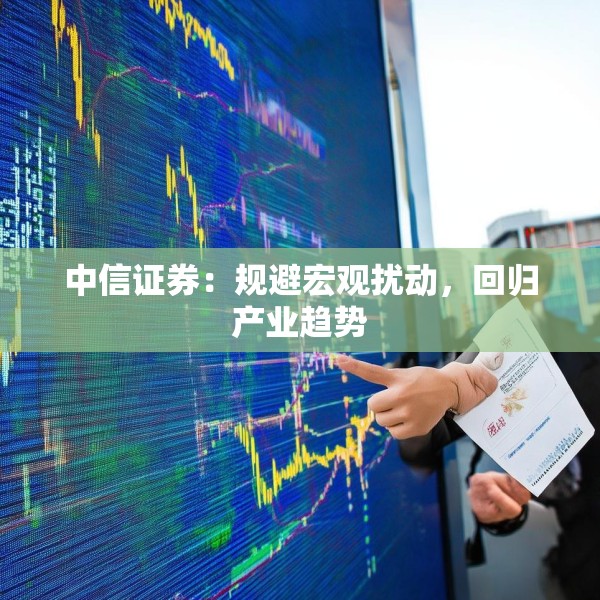 中信证券：规避宏观扰动，回归产业趋势