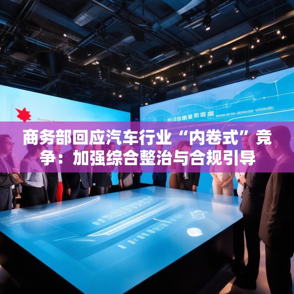 商务部回应汽车行业“内卷式”竞争：加强综合整治与合规引导