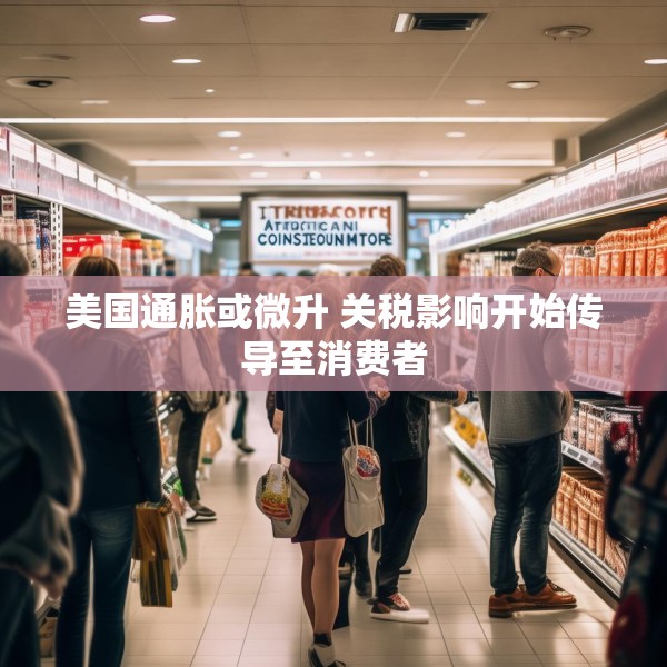 美国通胀或微升 关税影响开始传导至消费者