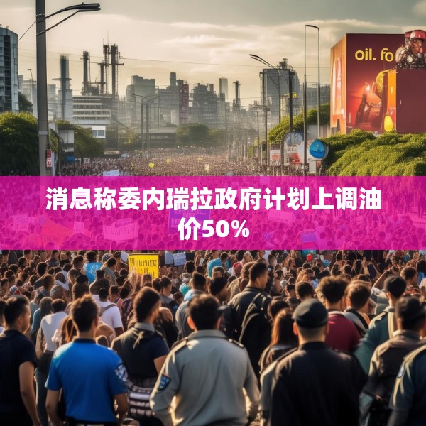 消息称委内瑞拉政府计划上调油价50%