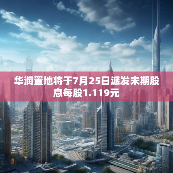 华润置地将于7月25日派发末期股息每股1.119元