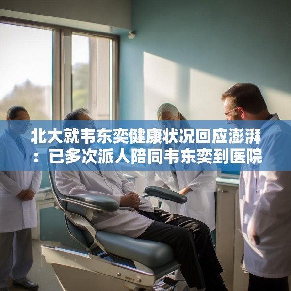 北大就韦东奕健康状况回应澎湃：已多次派人陪同韦东奕到医院就口腔健康就诊