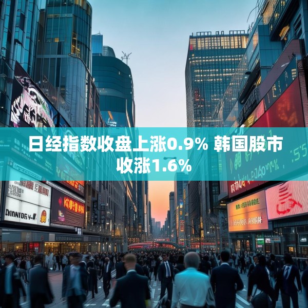日经指数收盘上涨0.9% 韩国股市收涨1.6%