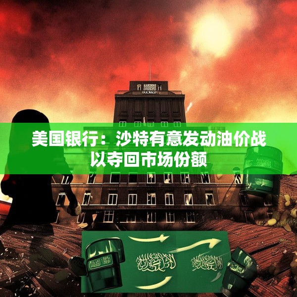美国银行：沙特有意发动油价战以夺回市场份额
