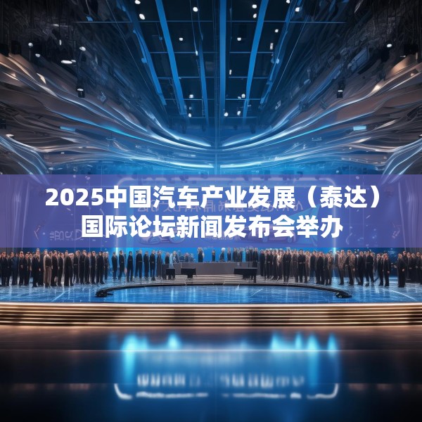 2025中国汽车产业发展（泰达）国际论坛新闻发布会举办