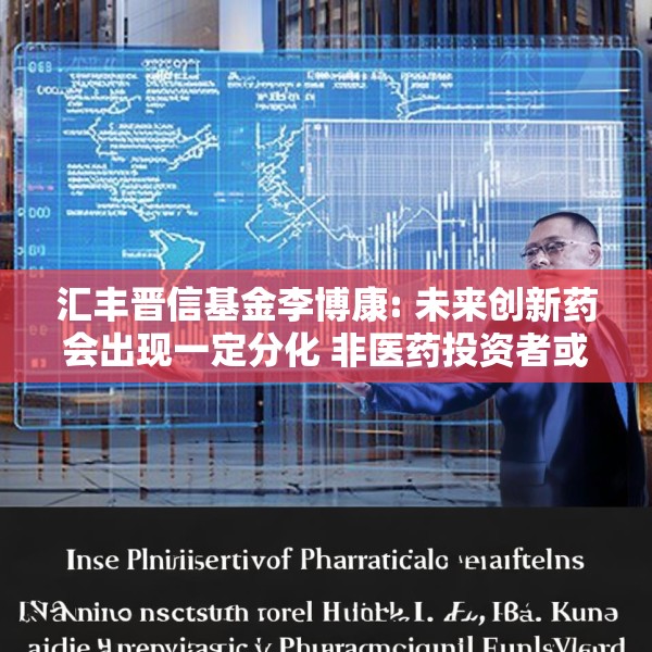 汇丰晋信基金李博康: 未来创新药会出现一定分化 非医药投资者或可借主动型医药基金参与投资机会
