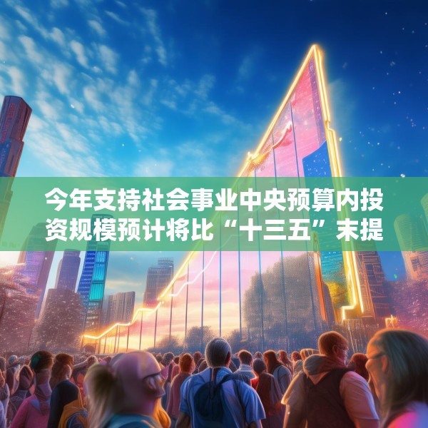 今年支持社会事业中央预算内投资规模预计将比“十三五”末提高30%以上