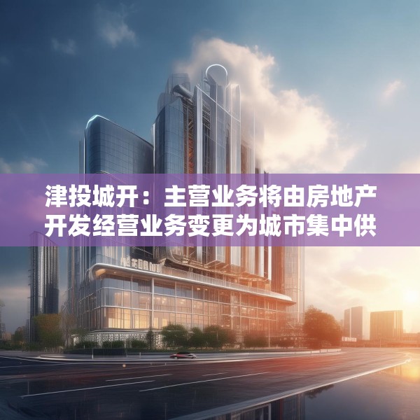津投城开：主营业务将由房地产开发经营业务变更为城市集中供热业务