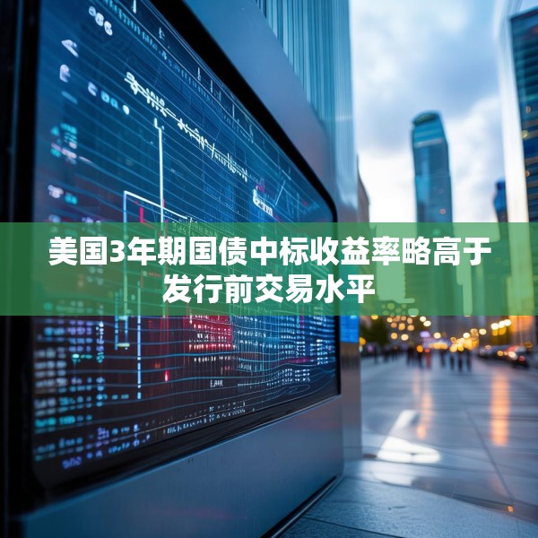 美国3年期国债中标收益率略高于发行前交易水平