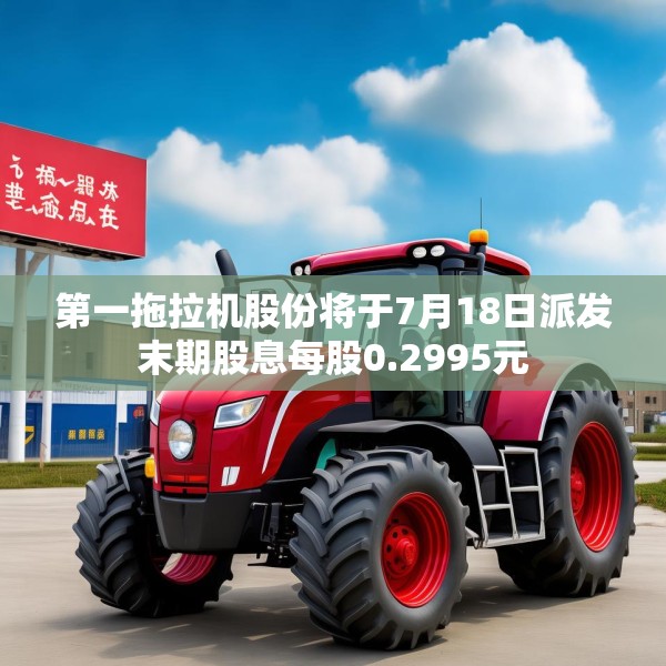 第一拖拉机股份将于7月18日派发末期股息每股0.2995元