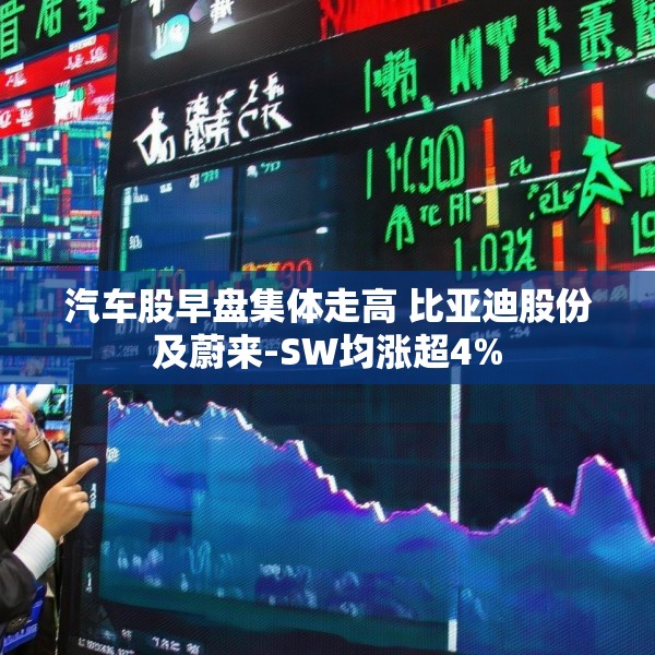 汽车股早盘集体走高 比亚迪股份及蔚来-SW均涨超4%