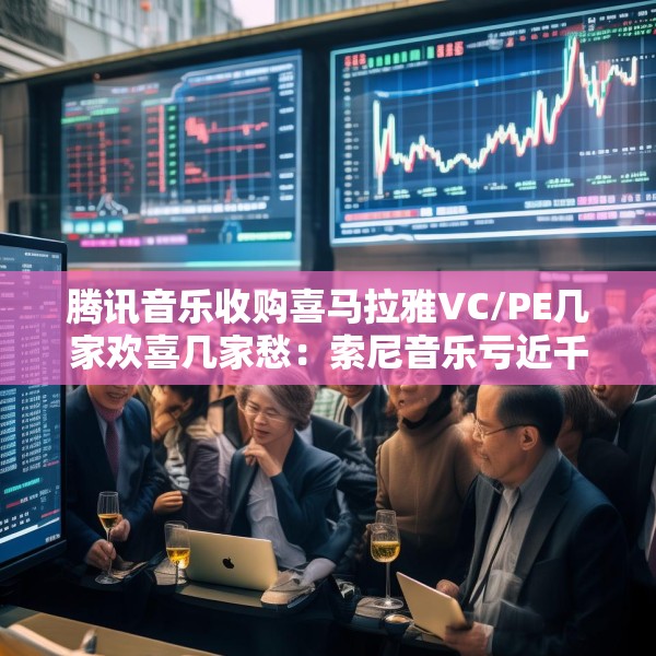 腾讯音乐收购喜马拉雅VC/PE几家欢喜几家愁：索尼音乐亏近千万美元 Medai Star折价31.4%退出