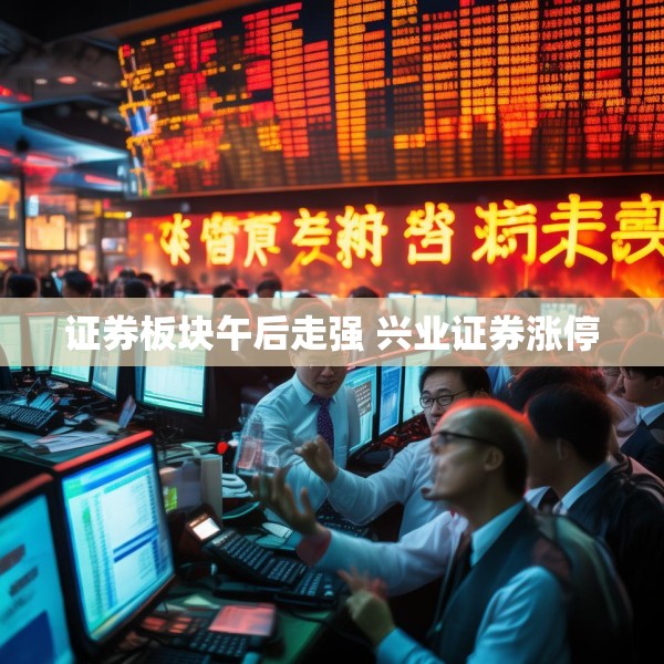 证券板块午后走强 兴业证券涨停