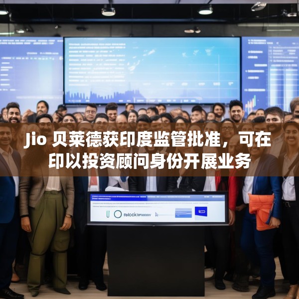 Jio 贝莱德获印度监管批准，可在印以投资顾问身份开展业务
