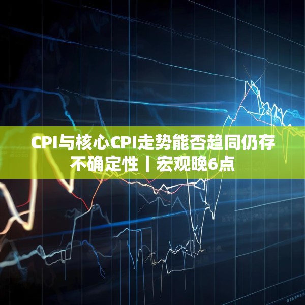 CPI与核心CPI走势能否趋同仍存不确定性｜宏观晚6点