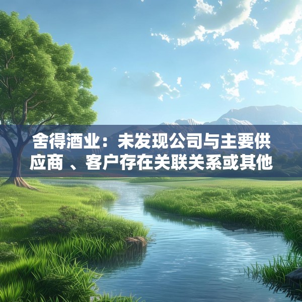 舍得酒业：未发现公司与主要供应商 、客户存在关联关系或其他潜在利益关系