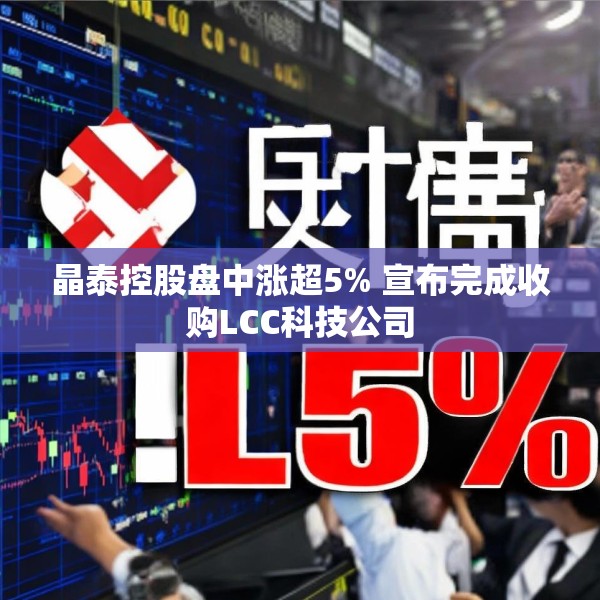 晶泰控股盘中涨超5% 宣布完成收购LCC科技公司