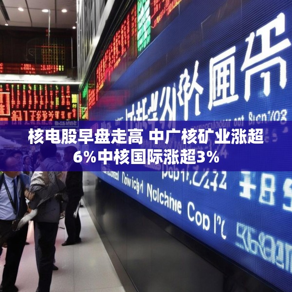 核电股早盘走高 中广核矿业涨超6%中核国际涨超3%