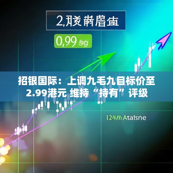 招银国际：上调九毛九目标价至2.99港元 维持“持有”评级