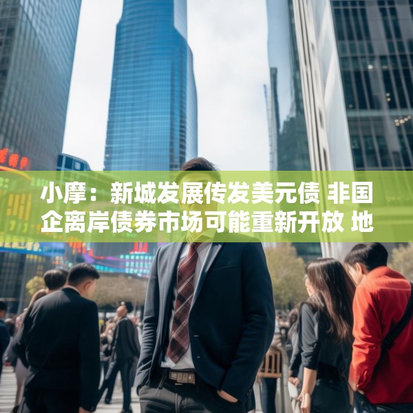 小摩：新城发展传发美元债 非国企离岸债券市场可能重新开放 地产股首选华润置地
