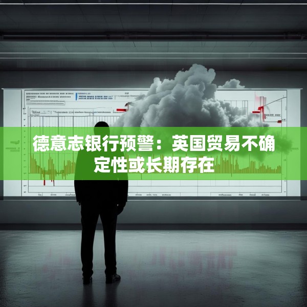 德意志银行预警：英国贸易不确定性或长期存在