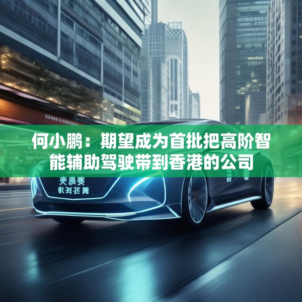 何小鹏：期望成为首批把高阶智能辅助驾驶带到香港的公司