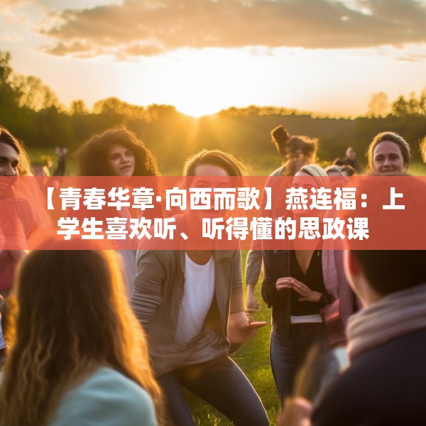 【青春华章·向西而歌】燕连福：上学生喜欢听、听得懂的思政课