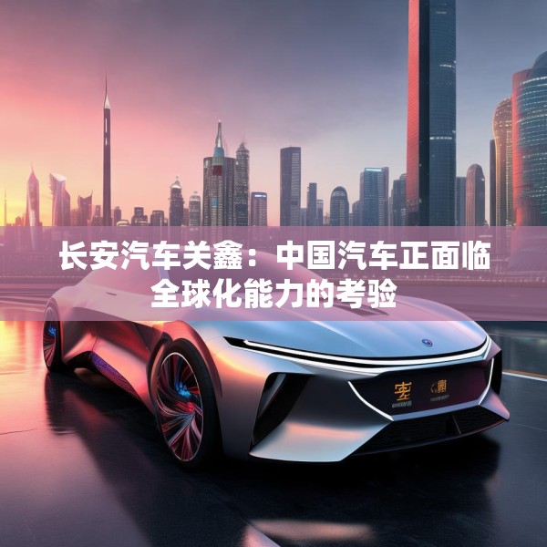 长安汽车关鑫：中国汽车正面临全球化能力的考验