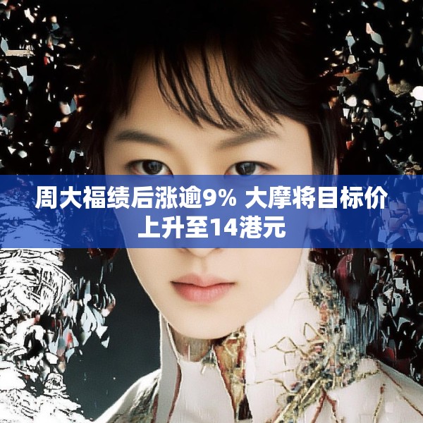 周大福绩后涨逾9% 大摩将目标价上升至14港元